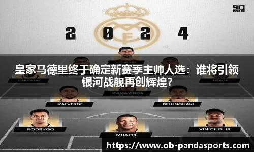 皇家马德里终于确定新赛季主帅人选：谁将引领银河战舰再创辉煌？