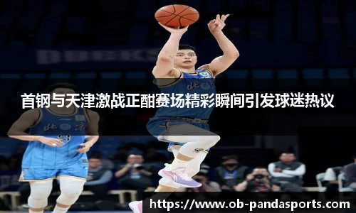 首钢与天津激战正酣赛场精彩瞬间引发球迷热议