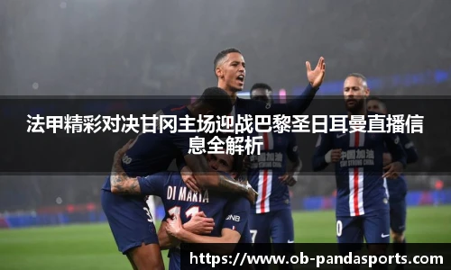法甲精彩对决甘冈主场迎战巴黎圣日耳曼直播信息全解析